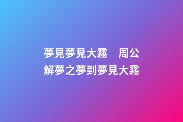 夢見夢見大霧　周公解夢之夢到夢見大霧